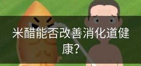 米醋能否改善消化道健康？